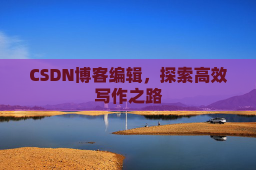 CSDN博客编辑,探索高效写作之路 CSDN博客编辑,探索高效写作之路